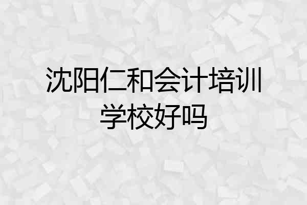 沈阳仁和会计培训学校好吗
