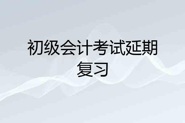 初级会计考试延期复习
