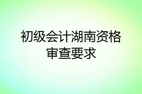 初级会计湖南资格审查要求