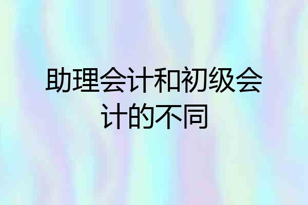 助理会计和初级会计的不同