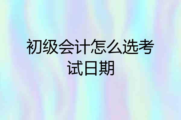 初级会计怎么选考试日期