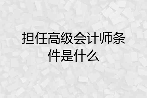 担任高级会计师条件是什么