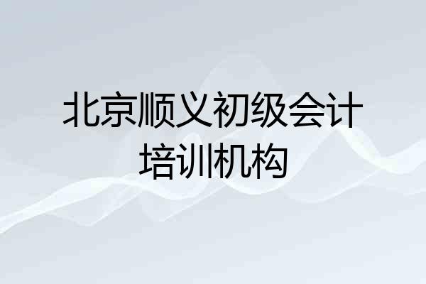 北京顺义初级会计培训机构