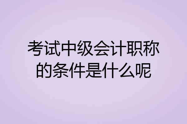 考试中级会计职称的条件是什么呢
