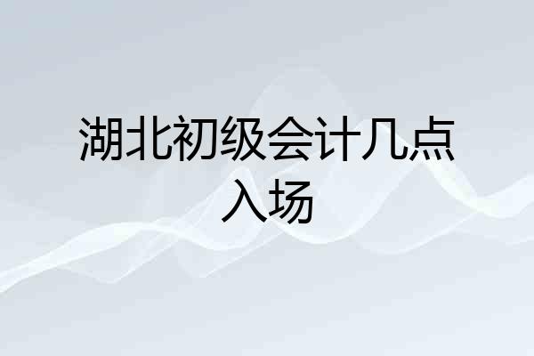 湖北初级会计几点入场