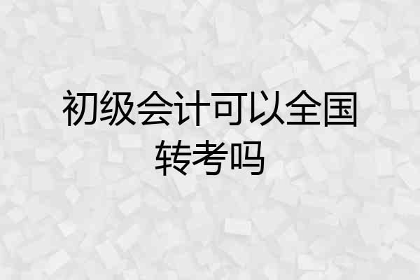 初级会计可以全国转考吗