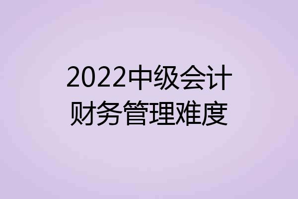 2022中级会计财务管理难度