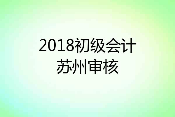 2018初级会计苏州审核