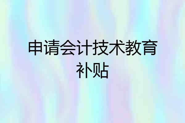 申请会计技术教育补贴