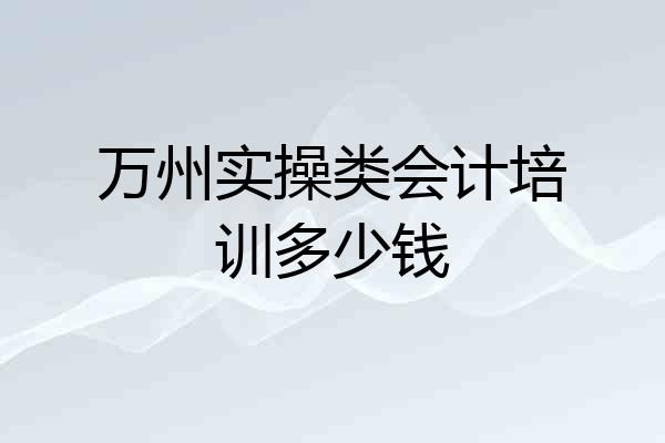 万州实操类会计培训多少钱