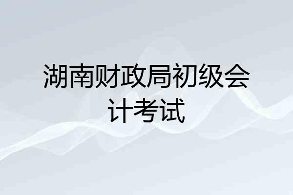 湖南财政局初级会计考试