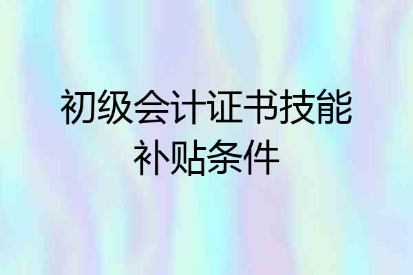 初级会计证书技能补贴条件