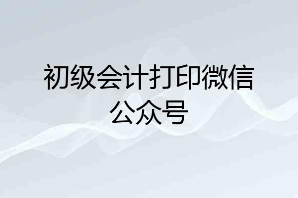 初级会计打印微信公众号