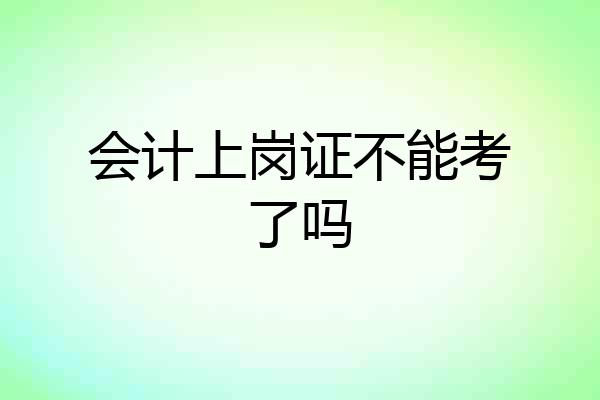 会计上岗证不能考了吗
