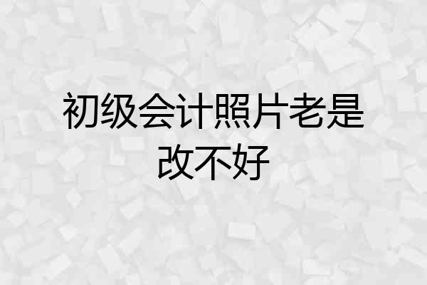 初级会计照片老是改不好