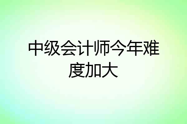 中级会计师今年难度加大