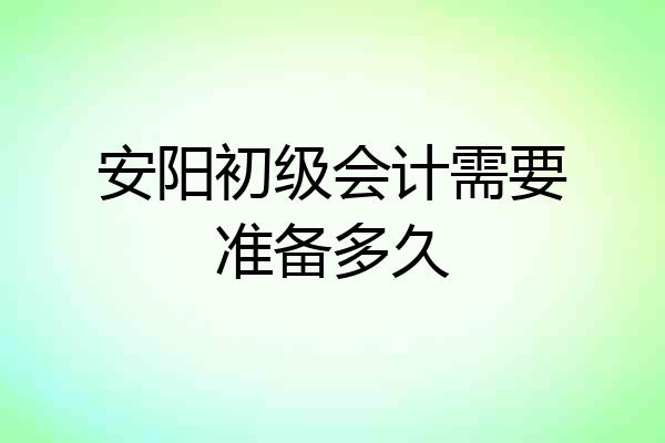 安阳初级会计需要准备多久