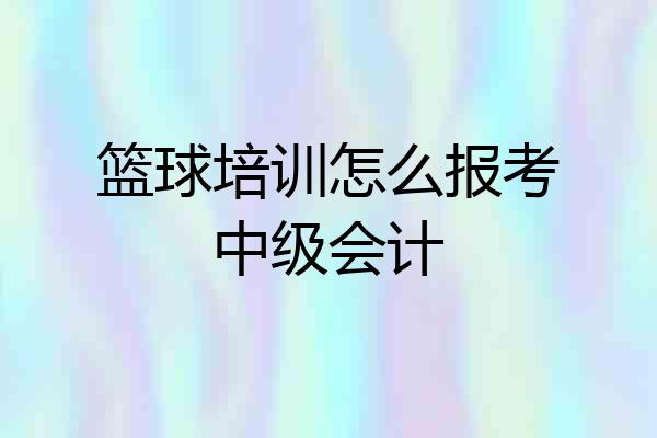 篮球培训怎么报考中级会计
