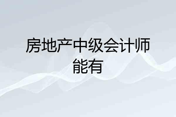 房地产中级会计师能有