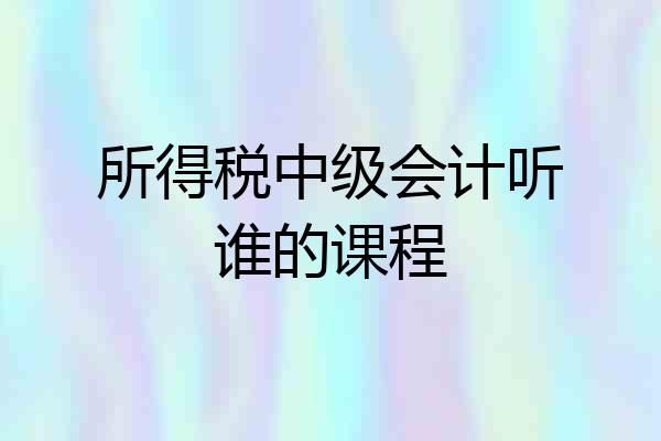 所得税中级会计听谁的课程
