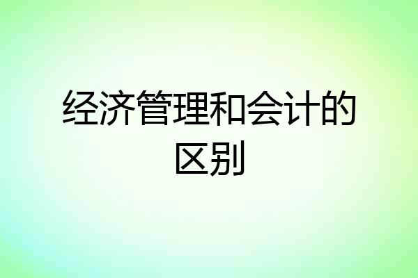 经济管理和会计的区别