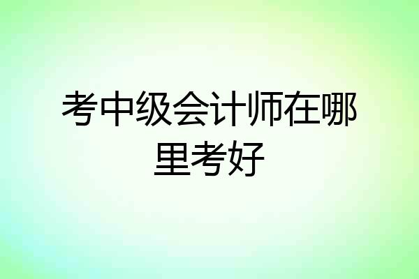 考中级会计师在哪里考好