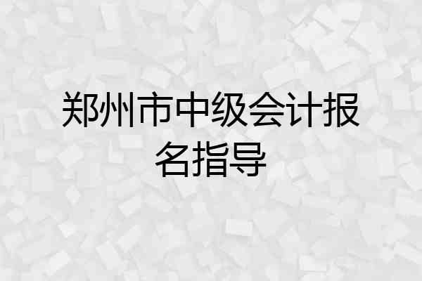 郑州市中级会计报名指导