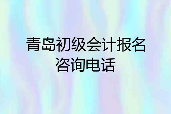 青岛初级会计报名咨询电话