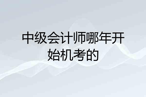 中级会计师哪年开始机考的