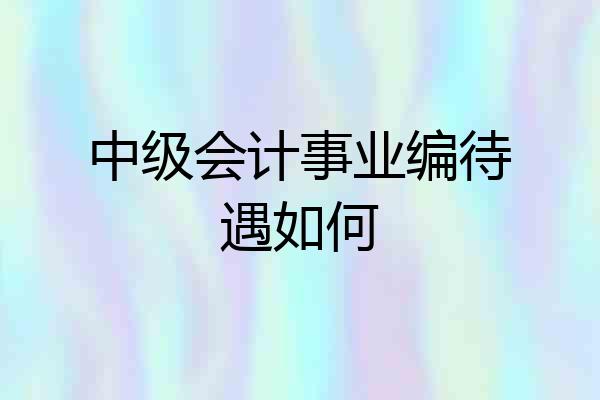 中级会计事业编待遇如何
