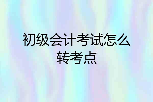 初级会计考试怎么转考点