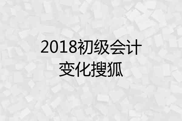2018初级会计变化搜狐
