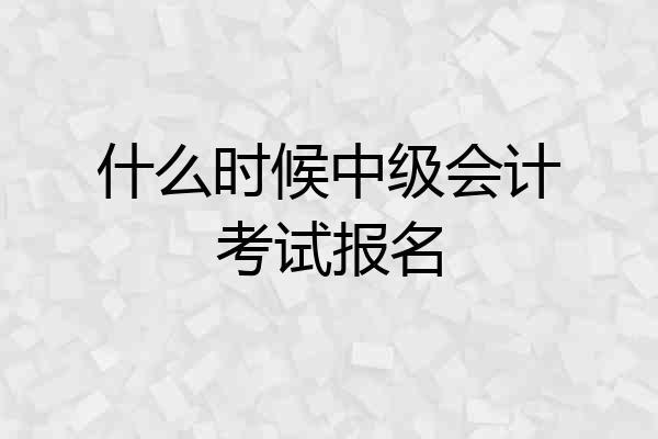 什么时候中级会计考试报名