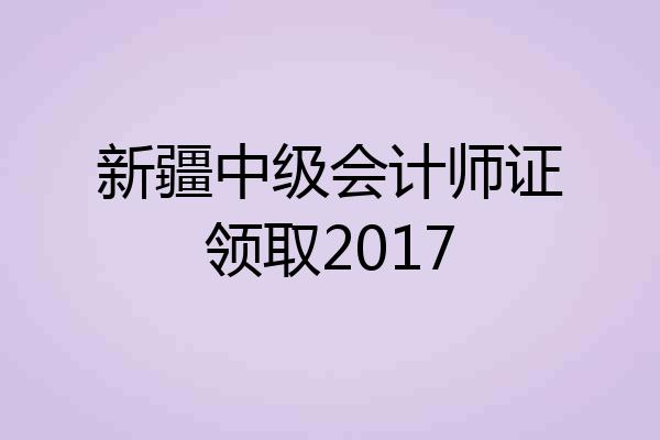 新疆中级会计师证领取2017