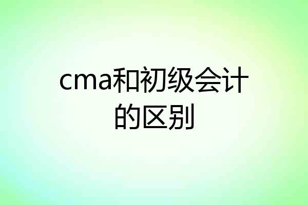 cma和初级会计的区别