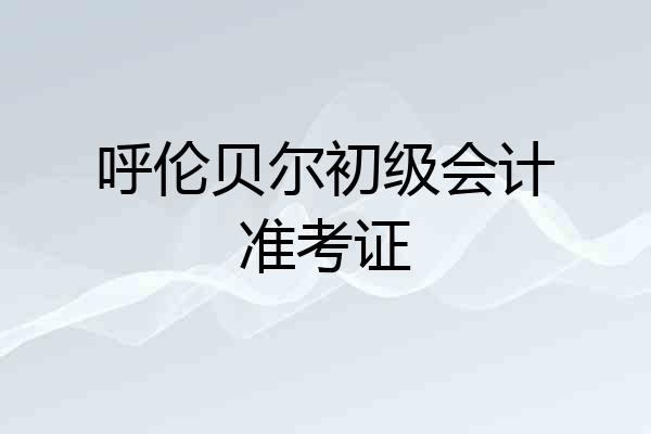 呼伦贝尔初级会计准考证