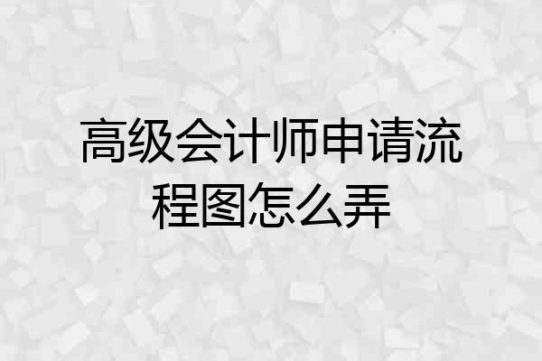 高级会计师申请流程图怎么弄
