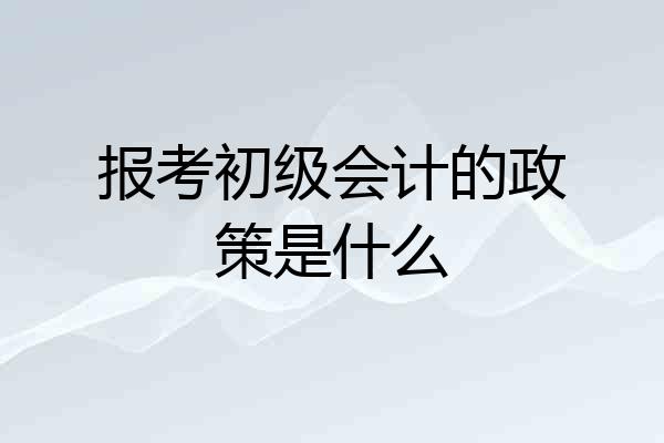 报考初级会计的政策是什么