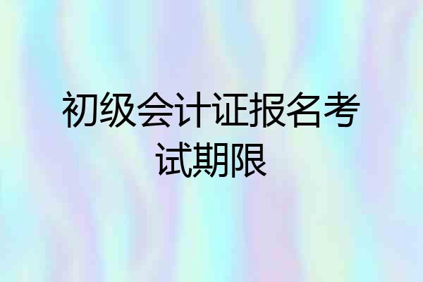 初级会计证报名考试期限
