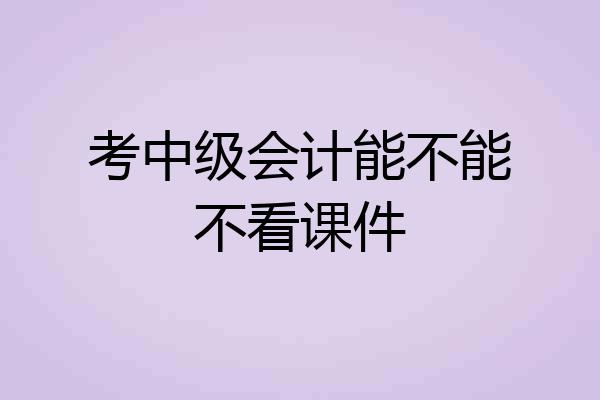 考中级会计能不能不看课件
