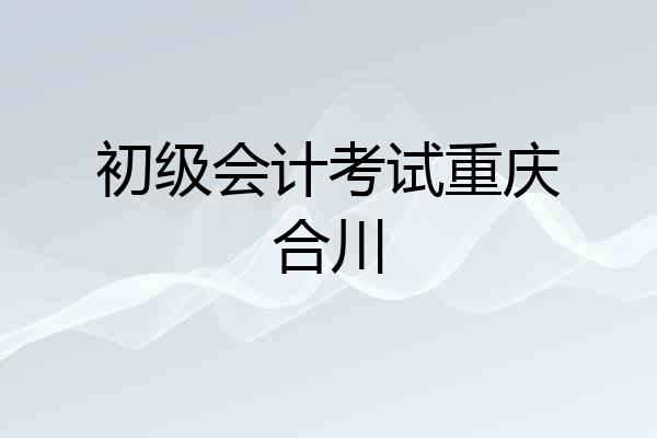 初级会计考试重庆合川