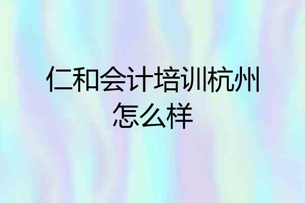 仁和会计培训杭州怎么样
