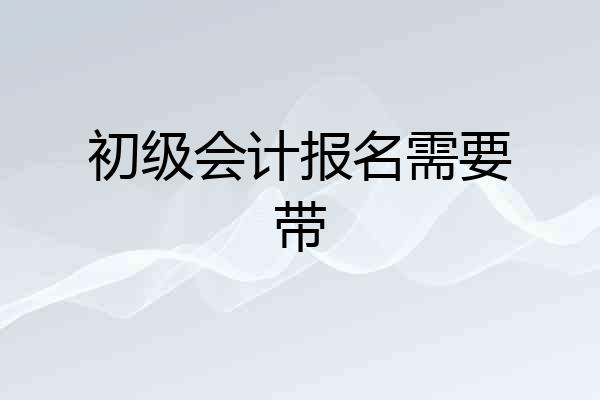 初级会计报名需要带