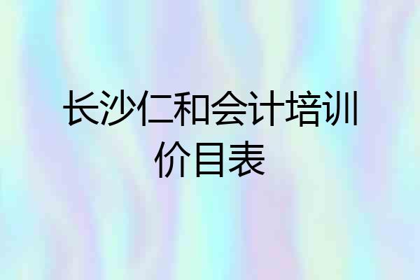 长沙仁和会计培训价目表