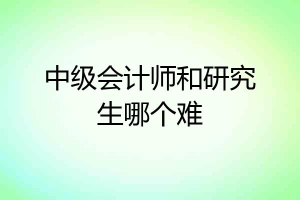 中级会计师和研究生哪个难