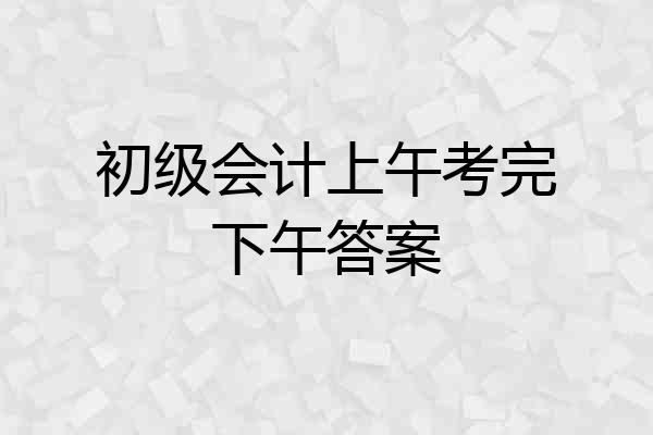 初级会计上午考完下午答案
