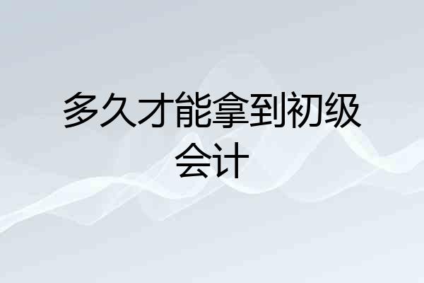 多久才能拿到初级会计
