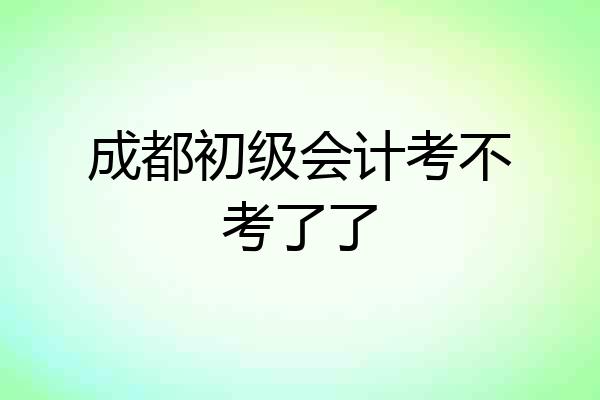 成都初级会计考不考了了