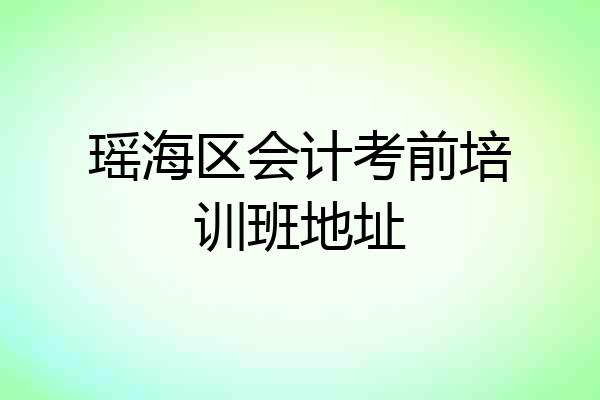 瑶海区会计考前培训班地址