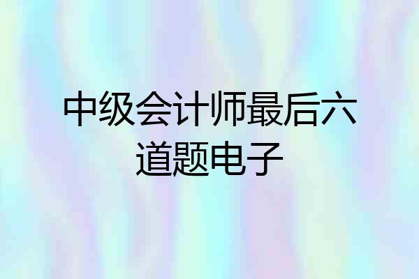 中级会计师最后六道题电子